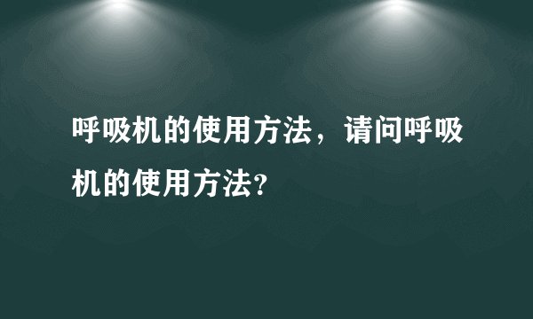 呼吸机的使用方法，请问呼吸机的使用方法？