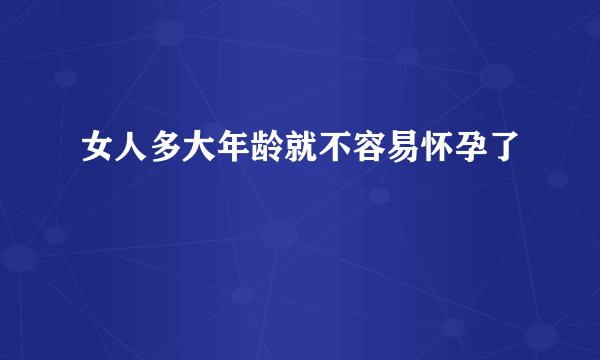 女人多大年龄就不容易怀孕了
