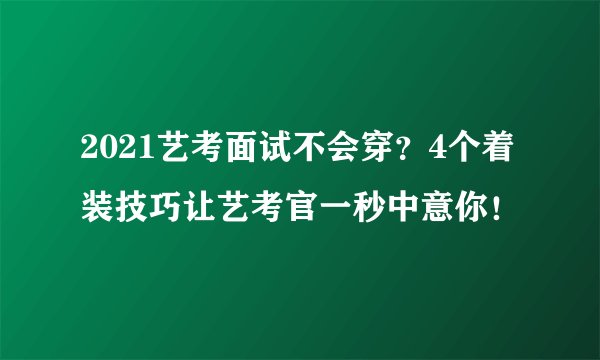 2021艺考面试不会穿？4个着装技巧让艺考官一秒中意你！