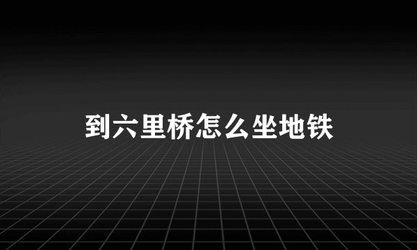 到六里桥怎么坐地铁