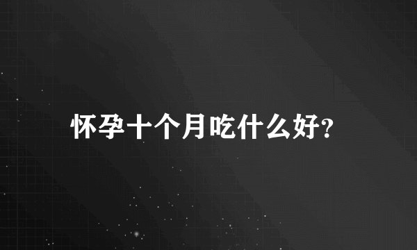 怀孕十个月吃什么好？