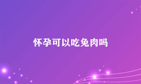 怀孕可以吃兔肉吗