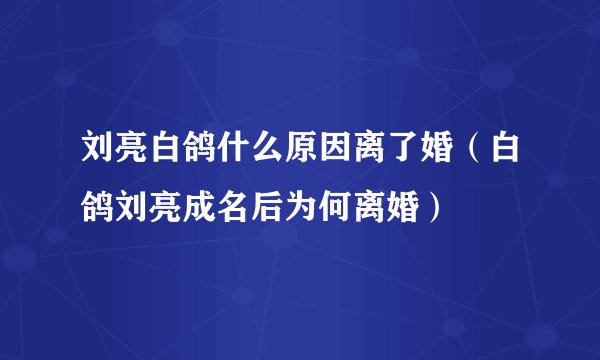 刘亮白鸽什么原因离了婚（白鸽刘亮成名后为何离婚）