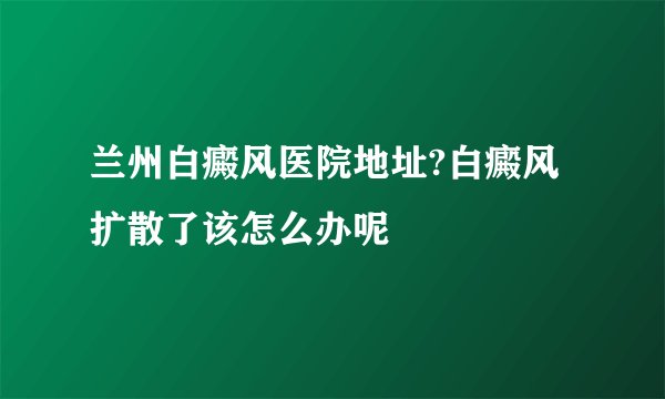 兰州白癜风医院地址?白癜风扩散了该怎么办呢