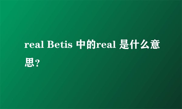 real Betis 中的real 是什么意思？