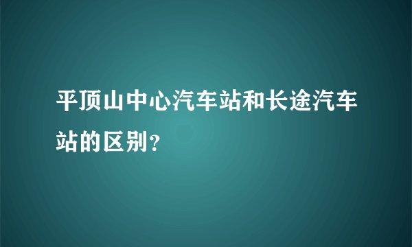 平顶山中心汽车站和长途汽车站的区别？
