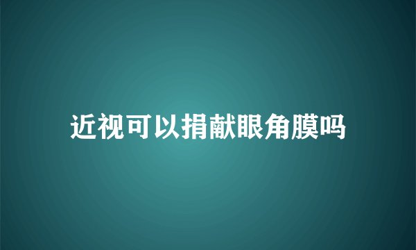 近视可以捐献眼角膜吗