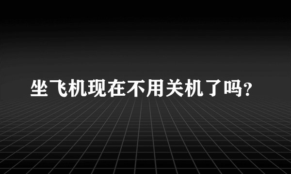 坐飞机现在不用关机了吗？
