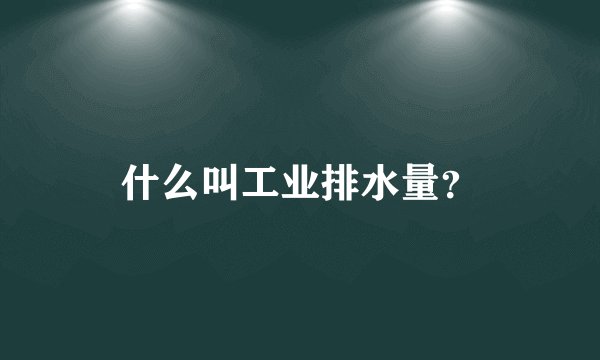 什么叫工业排水量？