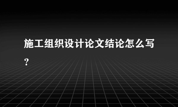 施工组织设计论文结论怎么写?
