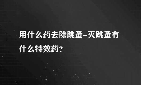 用什么药去除跳蚤-灭跳蚤有什么特效药？