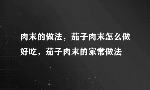 肉末的做法，茄子肉末怎么做好吃，茄子肉末的家常做法