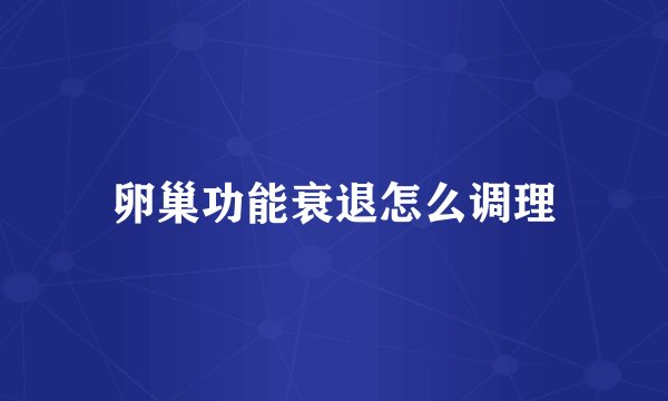 卵巢功能衰退怎么调理