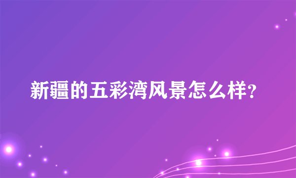 新疆的五彩湾风景怎么样？