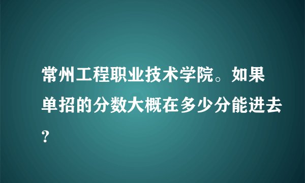 常州工程职业技术学院。如果单招的分数大概在多少分能进去？