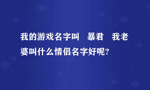 我的游戏名字叫   暴君   我老婆叫什么情侣名字好呢?
