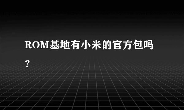 ROM基地有小米的官方包吗？