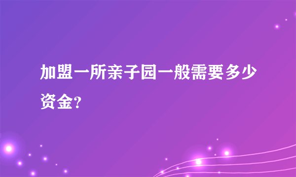 加盟一所亲子园一般需要多少资金？