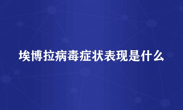 埃博拉病毒症状表现是什么