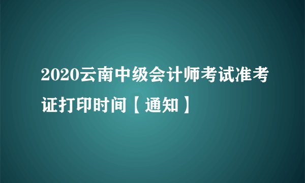 2020云南中级会计师考试准考证打印时间【通知】