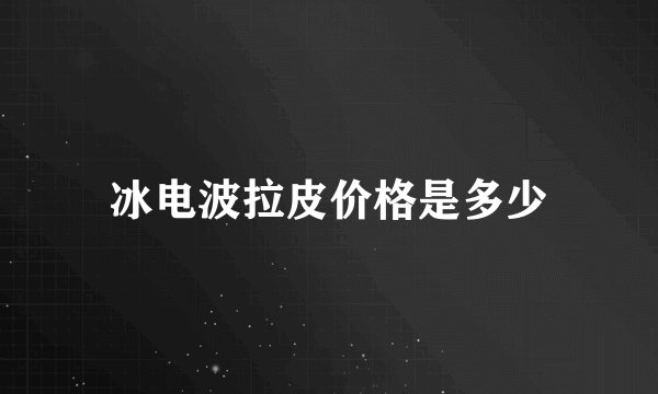 冰电波拉皮价格是多少