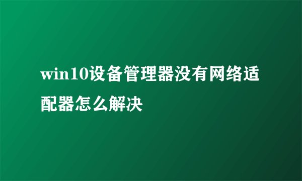 win10设备管理器没有网络适配器怎么解决
