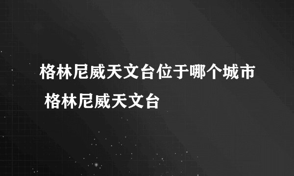 格林尼威天文台位于哪个城市 格林尼威天文台