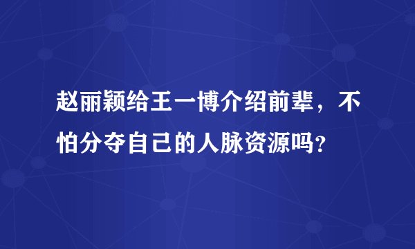 赵丽颖给王一博介绍前辈,不怕分夺自己的人脉资源吗?