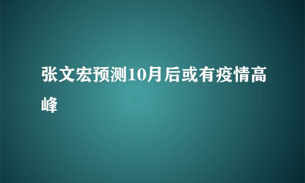 张文宏预测10月后或有疫情高峰