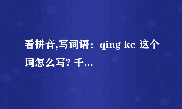 看拼音,写词语：qing ke 这个词怎么写? 千万不是请客哦!