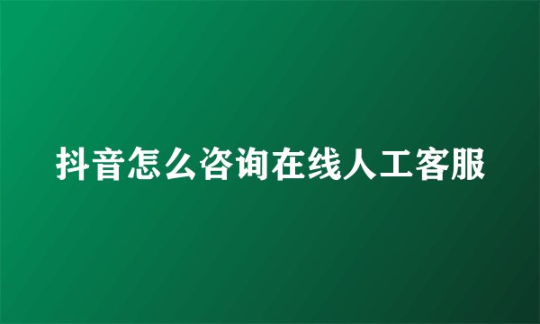 抖音怎么咨询在线人工客服