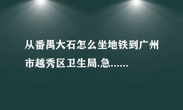 从番禺大石怎么坐地铁到广州市越秀区卫生局.急...........谢谢