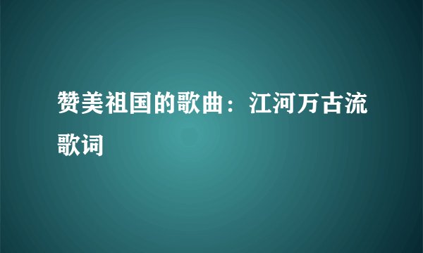 赞美祖国的歌曲：江河万古流歌词