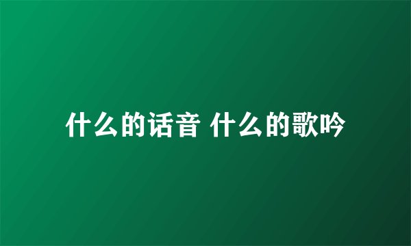 什么的话音 什么的歌吟