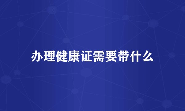 办理健康证需要带什么