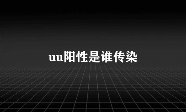 uu阳性是谁传染