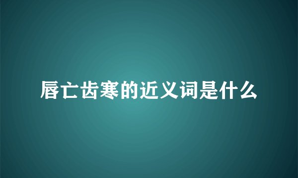 唇亡齿寒的近义词是什么