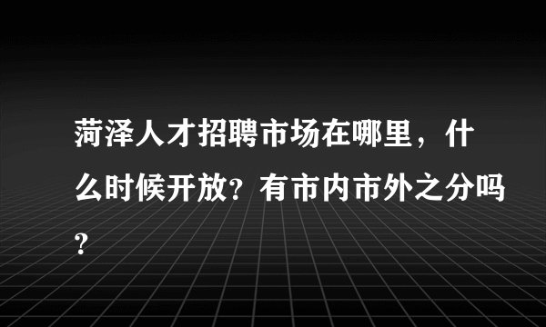 菏泽人才招聘市场在哪里,什么时候开放?有市内市外之分吗?