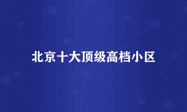 北京十大顶级高档小区
