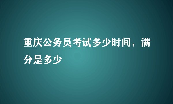 重庆公务员考试多少时间，满分是多少