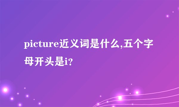 picture近义词是什么,五个字母开头是i？