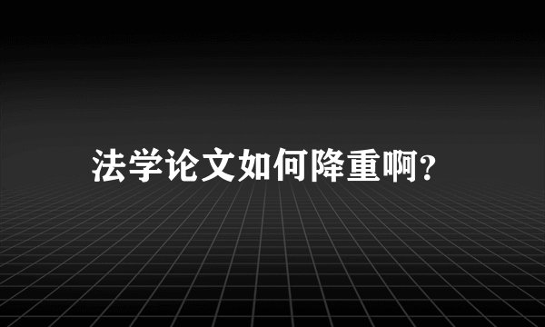法学论文如何降重啊？