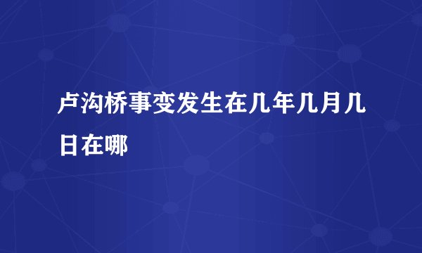 卢沟桥事变发生在几年几月几日在哪