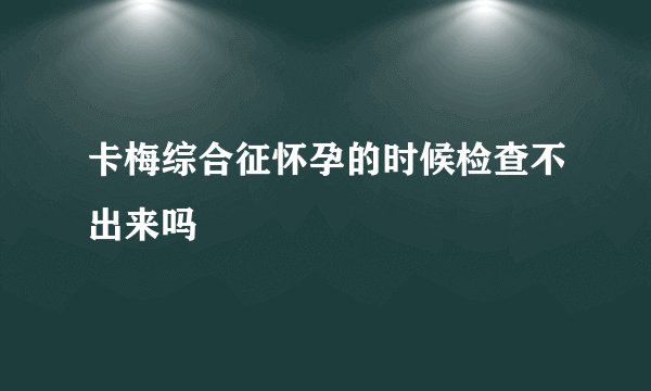 卡梅综合征怀孕的时候检查不出来吗
