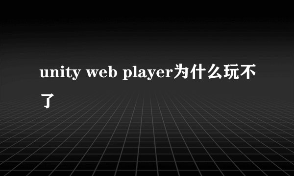 unity web player为什么玩不了