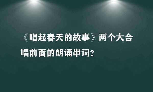 《唱起春天的故事》两个大合唱前面的朗诵串词？
