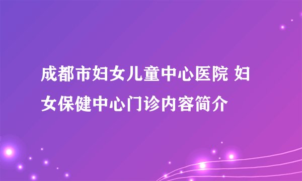 成都市妇女儿童中心医院 妇女保健中心门诊内容简介