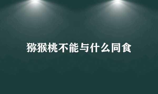 猕猴桃不能与什么同食