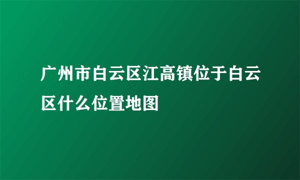广州市白云区江高镇位于白云区什么位置地图