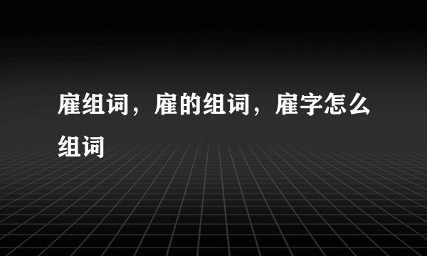 雇组词，雇的组词，雇字怎么组词